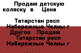 Продам детскую коляску 2в1 › Цена ­ 7 000 - Татарстан респ., Набережные Челны г. Другое » Продам   . Татарстан респ.,Набережные Челны г.